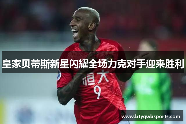 皇家贝蒂斯新星闪耀全场力克对手迎来胜利