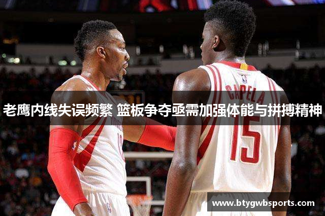 老鹰内线失误频繁 篮板争夺亟需加强体能与拼搏精神