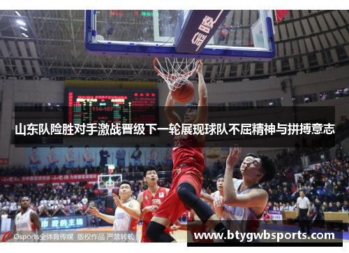 山东队险胜对手激战晋级下一轮展现球队不屈精神与拼搏意志