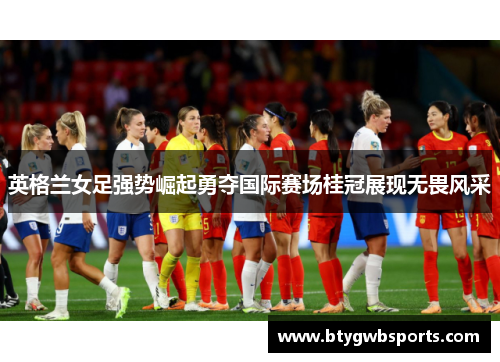 英格兰女足强势崛起勇夺国际赛场桂冠展现无畏风采