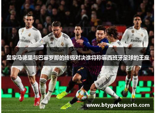 皇家马德里与巴塞罗那的终极对决谁将称霸西班牙足球的王座