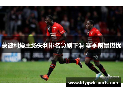 蒙彼利埃主场失利排名急剧下滑 赛季前景堪忧