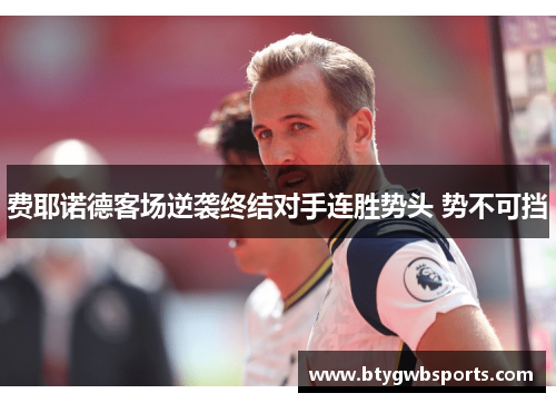 费耶诺德客场逆袭终结对手连胜势头 势不可挡