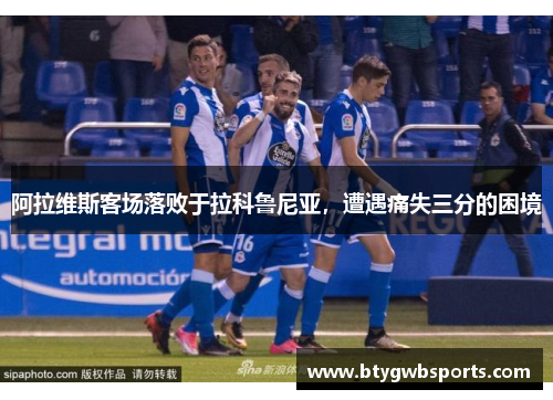 阿拉维斯客场落败于拉科鲁尼亚，遭遇痛失三分的困境