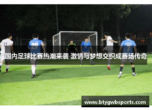 国内足球比赛热潮来袭 激情与梦想交织成赛场传奇