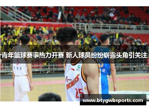 青年篮球赛事热力开赛 新人球员纷纷崭露头角引关注