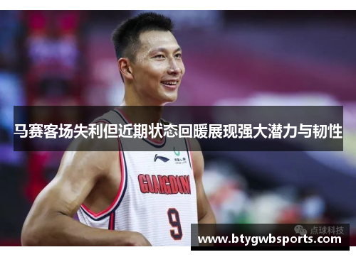 马赛客场失利但近期状态回暖展现强大潜力与韧性