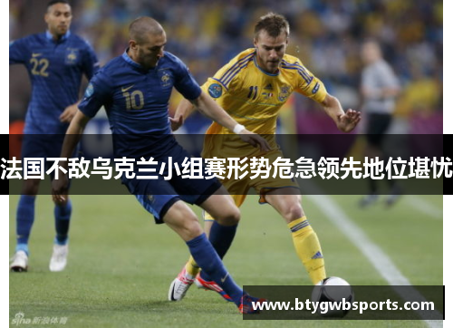 法国不敌乌克兰小组赛形势危急领先地位堪忧