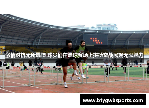 激情对抗无所畏惧 球员们在篮球赛场上拼搏奋战展现无限魅力