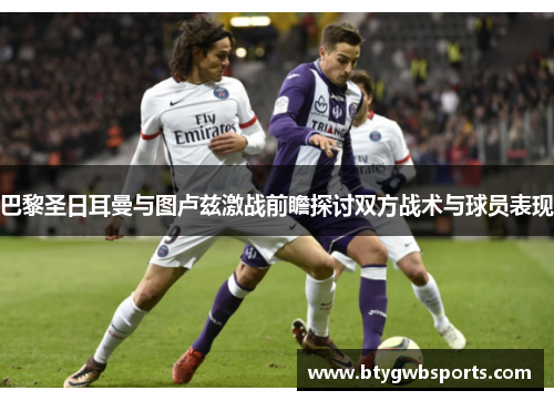巴黎圣日耳曼与图卢兹激战前瞻探讨双方战术与球员表现