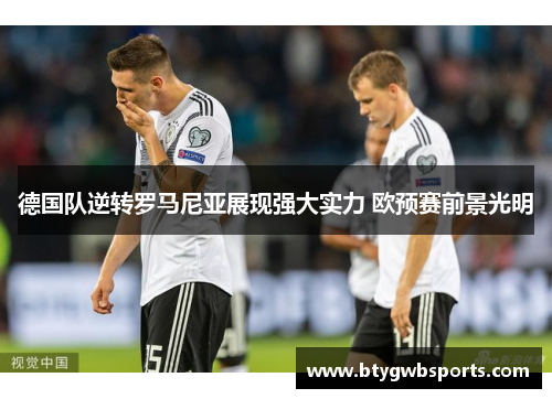 德国队逆转罗马尼亚展现强大实力 欧预赛前景光明