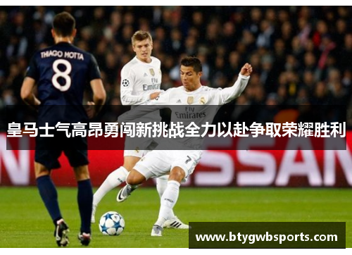 皇马士气高昂勇闯新挑战全力以赴争取荣耀胜利