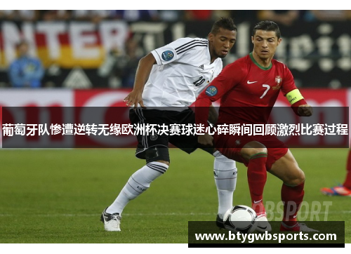葡萄牙队惨遭逆转无缘欧洲杯决赛球迷心碎瞬间回顾激烈比赛过程
