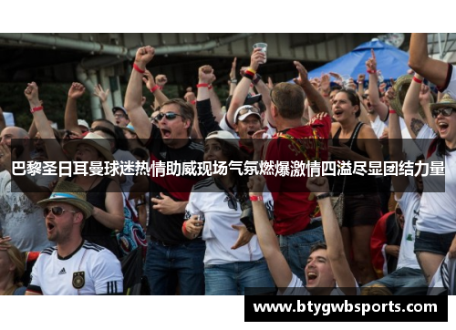 巴黎圣日耳曼球迷热情助威现场气氛燃爆激情四溢尽显团结力量