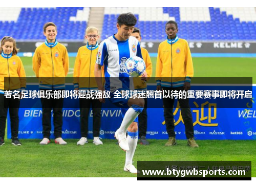 著名足球俱乐部即将迎战强敌 全球球迷翘首以待的重要赛事即将开启