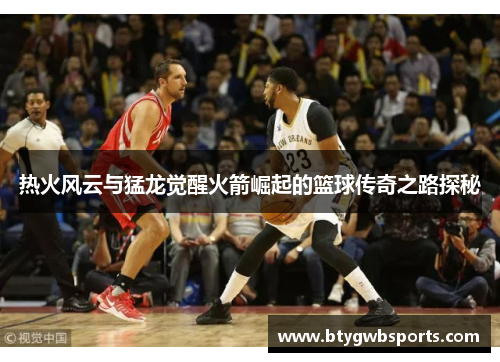 热火风云与猛龙觉醒火箭崛起的篮球传奇之路探秘