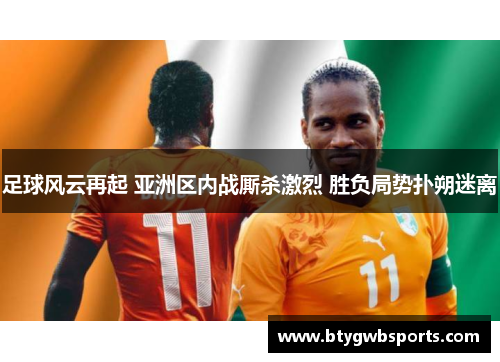 足球风云再起 亚洲区内战厮杀激烈 胜负局势扑朔迷离