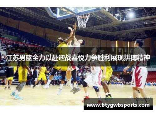 江苏男篮全力以赴迎战喜悦力争胜利展现拼搏精神