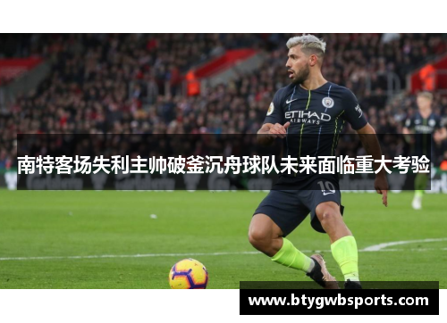 南特客场失利主帅破釜沉舟球队未来面临重大考验
