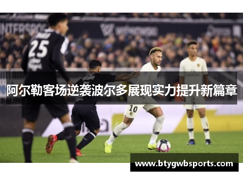 阿尔勒客场逆袭波尔多展现实力提升新篇章
