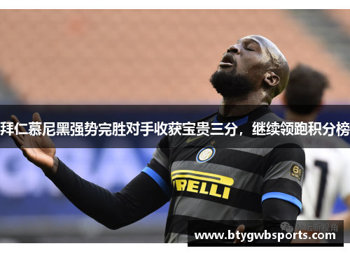 拜仁慕尼黑强势完胜对手收获宝贵三分，继续领跑积分榜