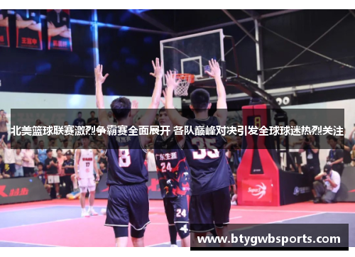 北美篮球联赛激烈争霸赛全面展开 各队巅峰对决引发全球球迷热烈关注