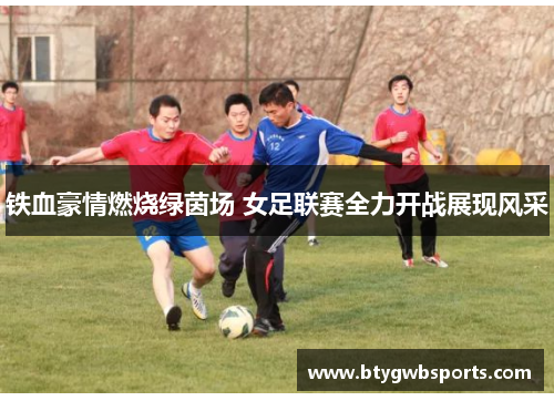 铁血豪情燃烧绿茵场 女足联赛全力开战展现风采