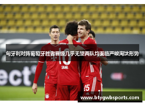 匈牙利对阵葡萄牙胜者晋级几乎无望两队均面临严峻淘汰形势