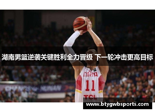 湖南男篮逆袭关键胜利全力晋级 下一轮冲击更高目标