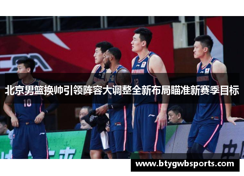 北京男篮换帅引领阵容大调整全新布局瞄准新赛季目标