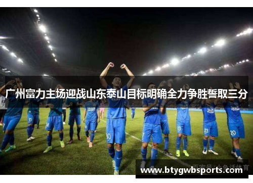 广州富力主场迎战山东泰山目标明确全力争胜誓取三分