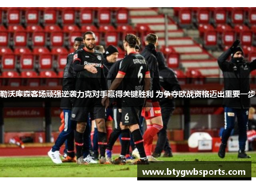 勒沃库森客场顽强逆袭力克对手赢得关键胜利 为争夺欧战资格迈出重要一步