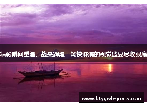 精彩瞬间重温，战果辉煌，畅快淋漓的视觉盛宴尽收眼底