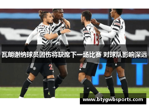 瓦朗谢纳球员因伤将缺席下一场比赛 对球队影响深远