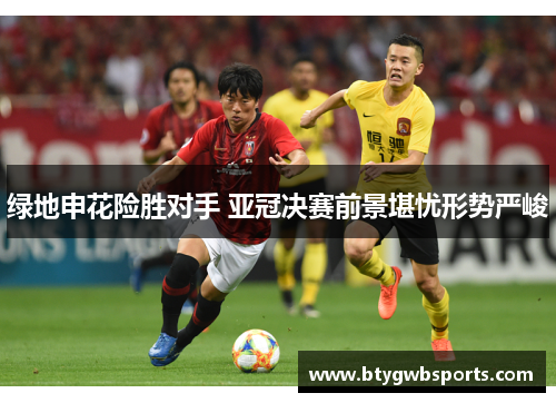 绿地申花险胜对手 亚冠决赛前景堪忧形势严峻